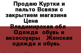 Продаю Куртки и пальто Всвязи с закрытием магазина  › Цена ­ 500 - Владимирская обл. Одежда, обувь и аксессуары » Женская одежда и обувь   